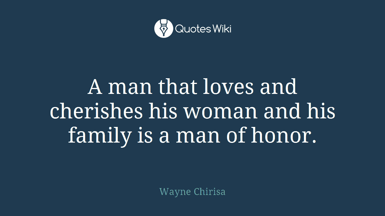A man that loves and cherishes his woman and his family is a man of honor.