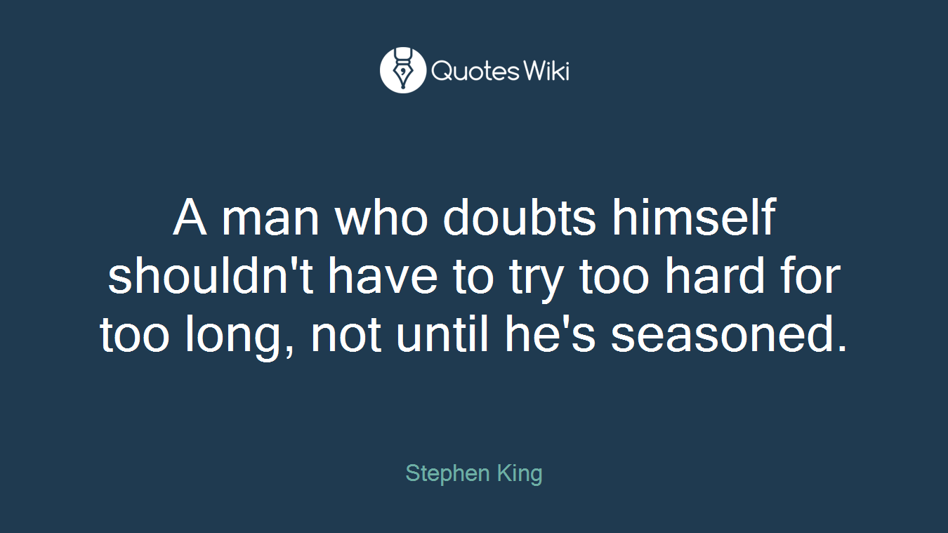 A man who doubts himself shouldn't have to try too hard for too long, not until he's seasoned.