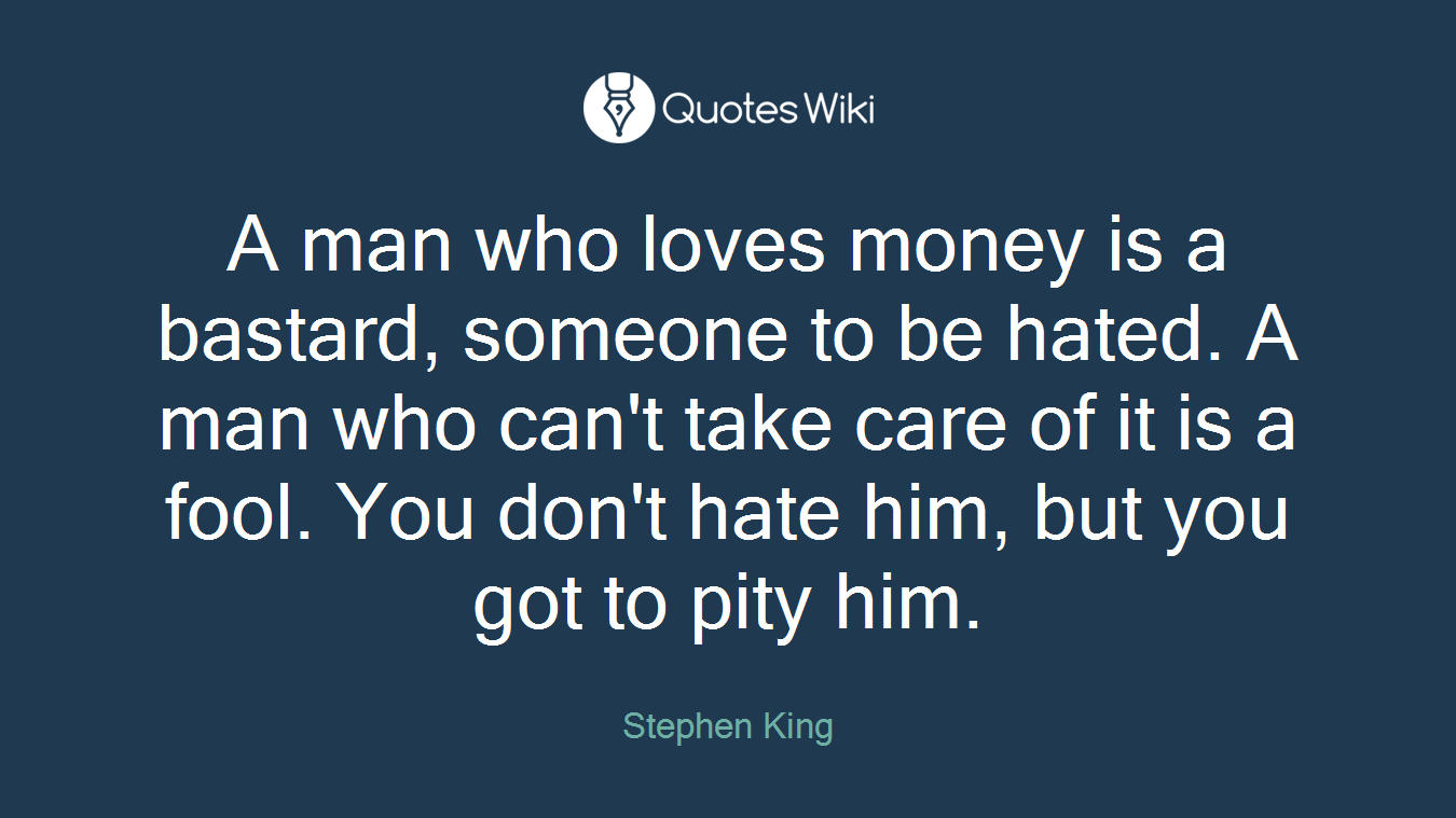 A man who loves money is a bastard, someone to be hated. A man who can't take care of it is a fool. You don't hate him, but you got to pity him.