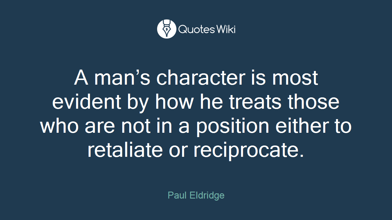A man’s character is most evident by how he treats those who are not in a position either to retaliate or reciprocate.