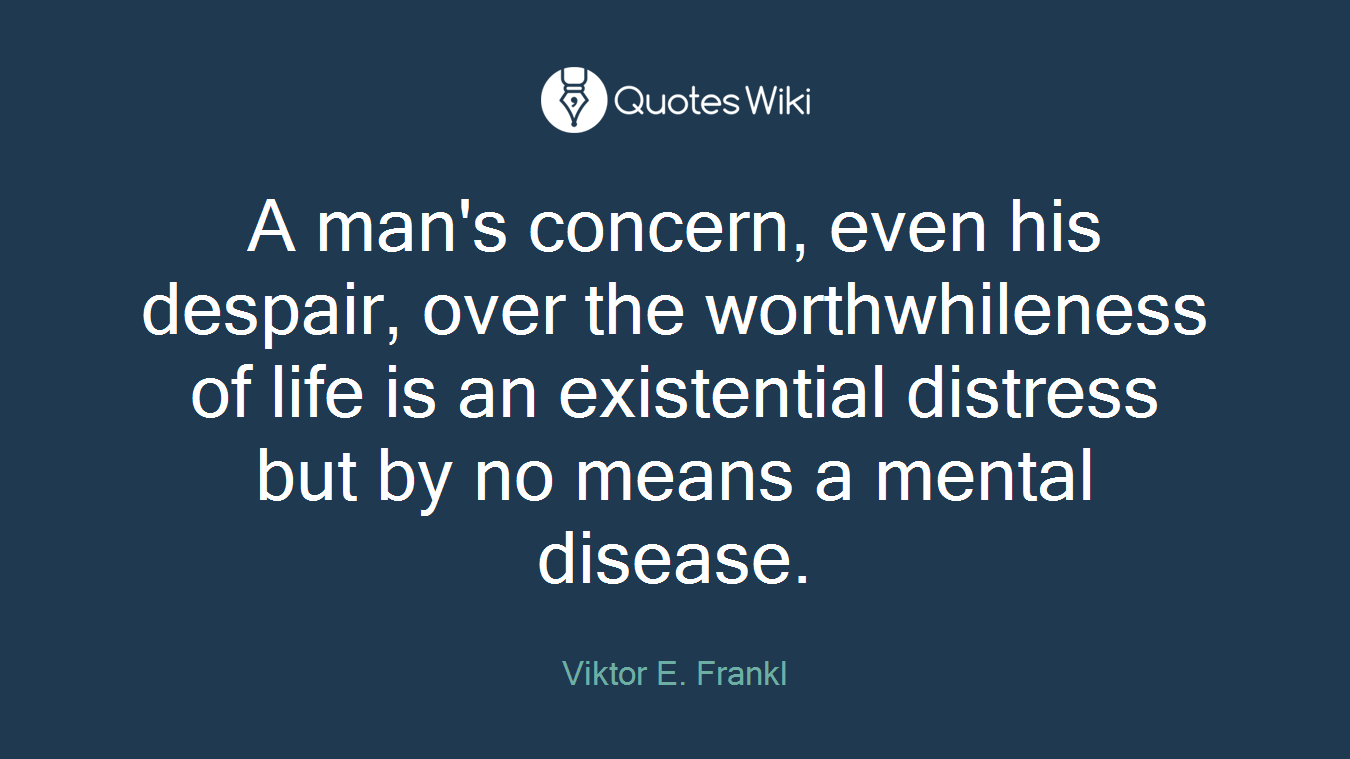 A man's concern, even his despair, over the worthwhileness of life is an existential distress but by no means a mental disease.