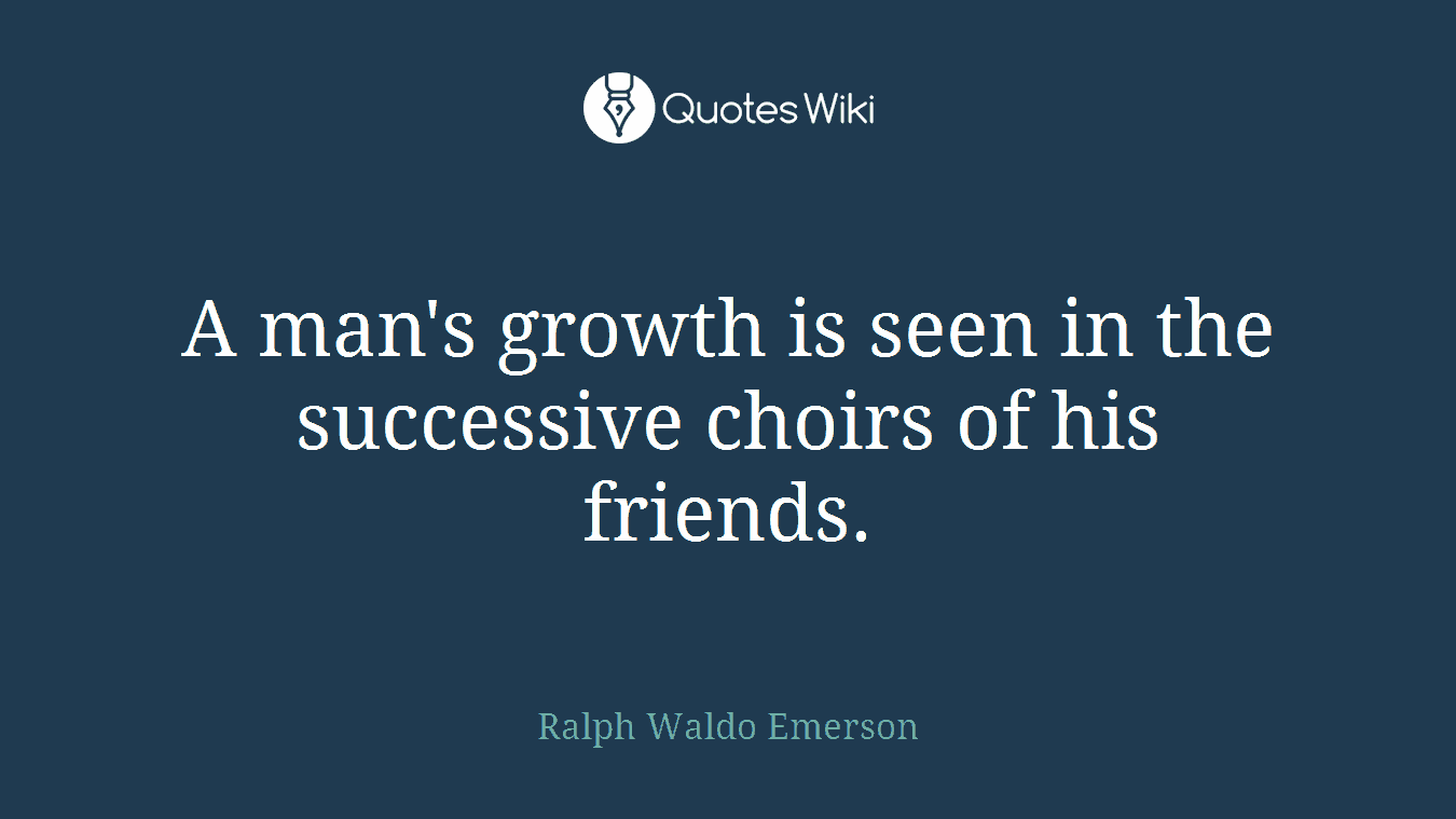 A man's growth is seen in the successive choirs of his friends.