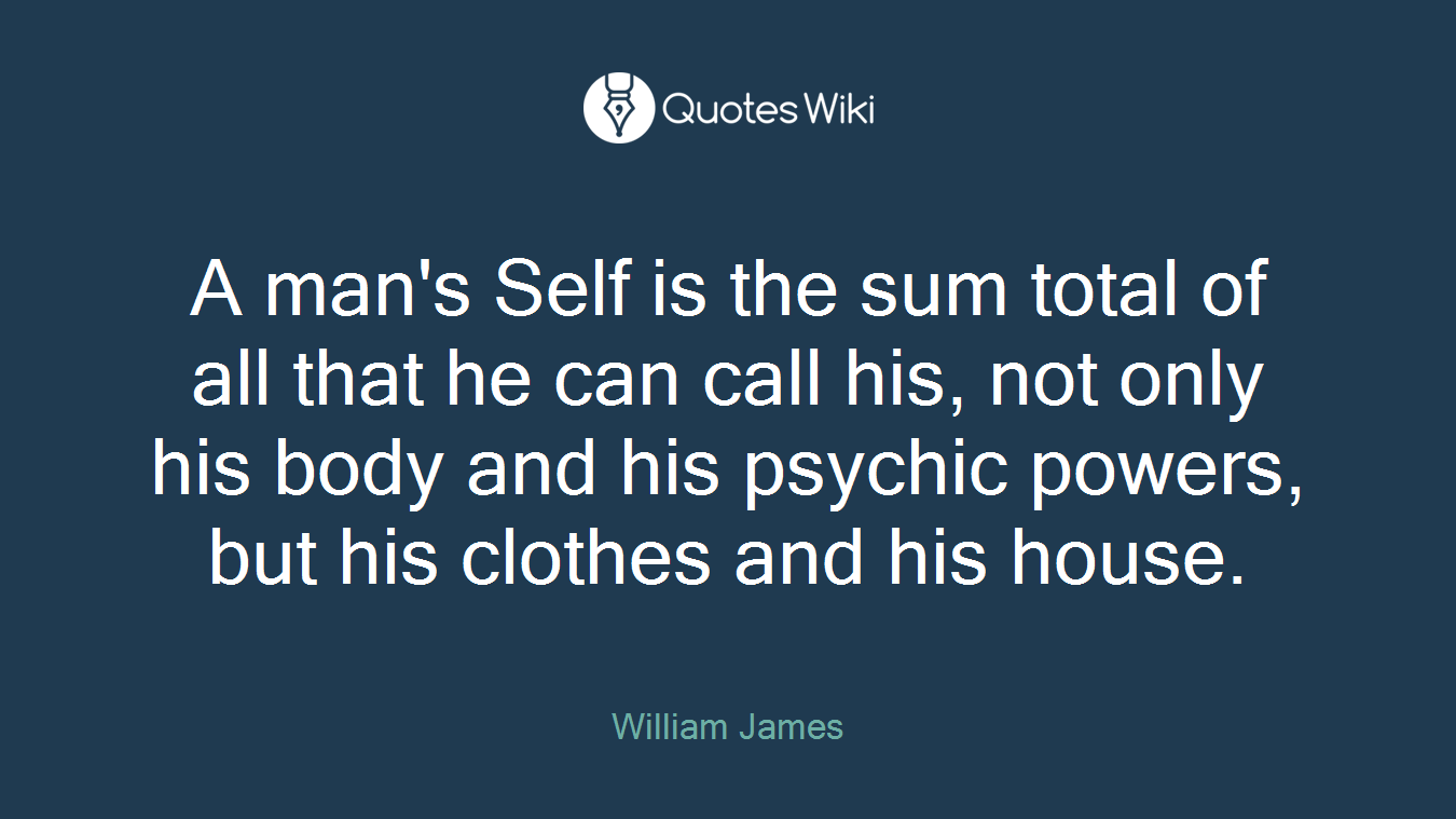 A man's Self is the sum total of all that he can call his, not only his body and his psychic powers, but his clothes and his house.