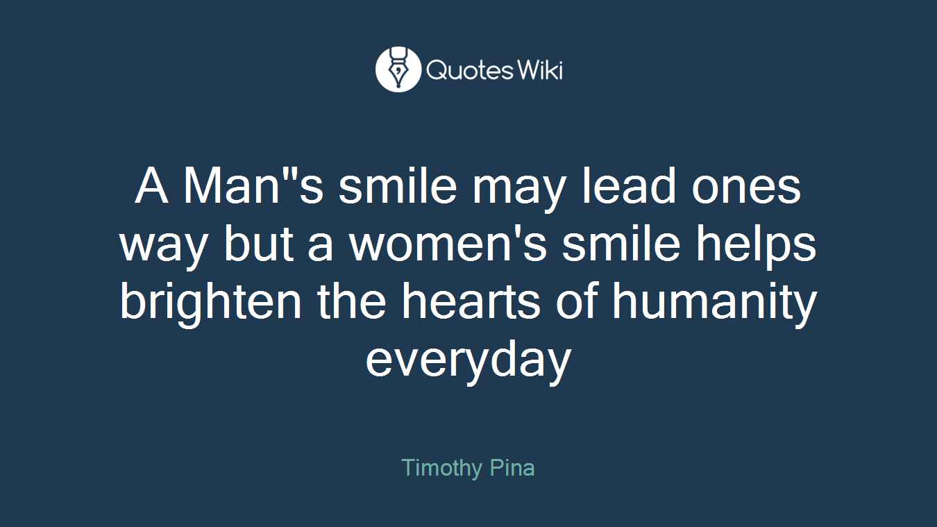 A Man"s smile may lead ones way but a women's smile helps brighten the hearts of humanity everyday