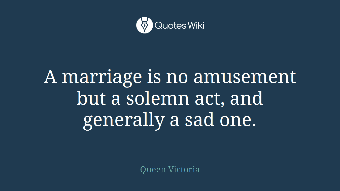 A marriage is no amusement but a solemn act, and generally a sad one.