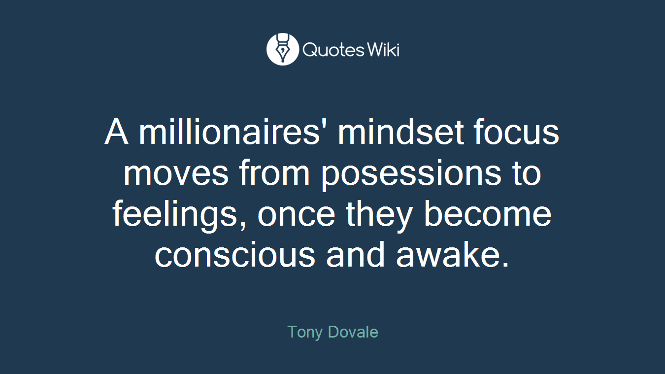 A millionaires' mindset focus moves from posessions to feelings, once they become conscious and awake.