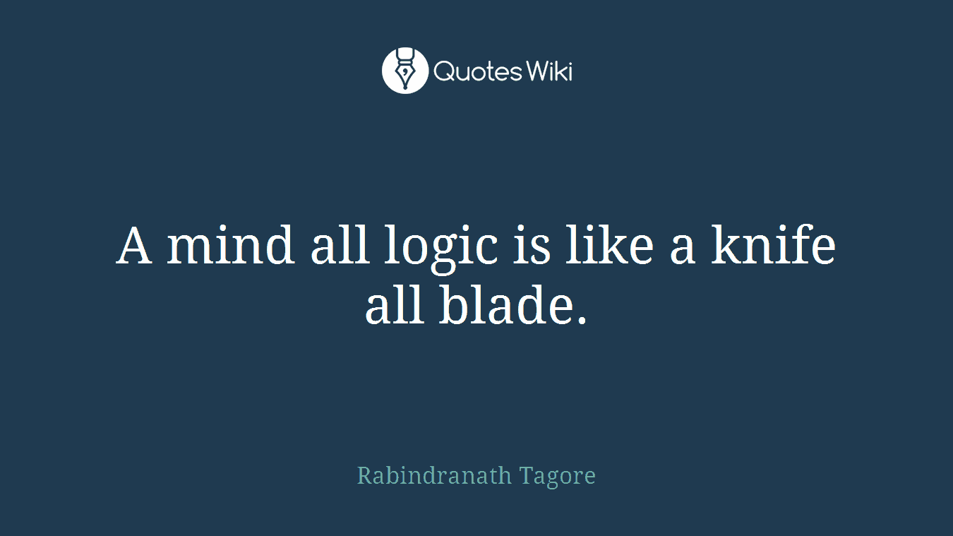 A mind all logic is like a knife all blade.