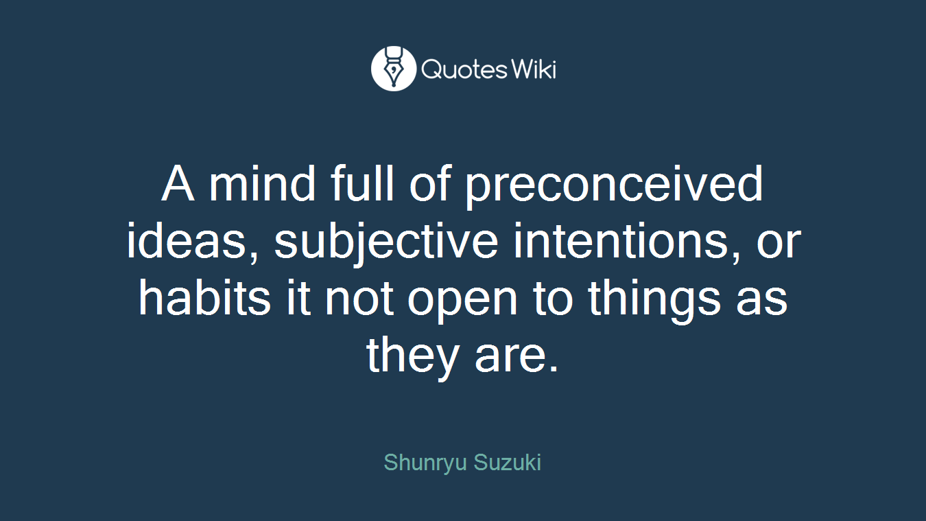 A mind full of preconceived ideas, subjective intentions, or habits it not open to things as they are.