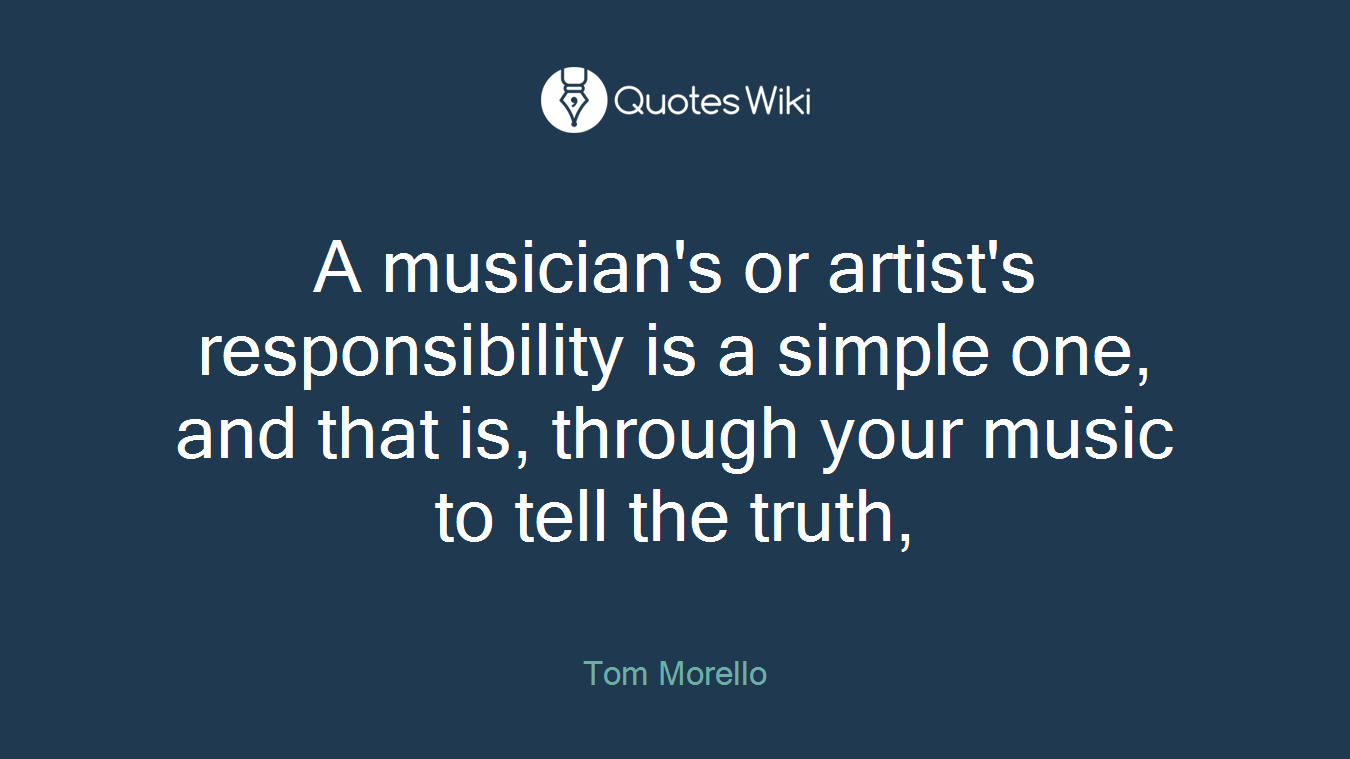 A musician's or artist's responsibility is a simple one, and that is, through your music to tell the truth,