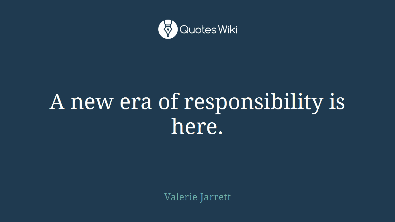 A new era of responsibility is here.