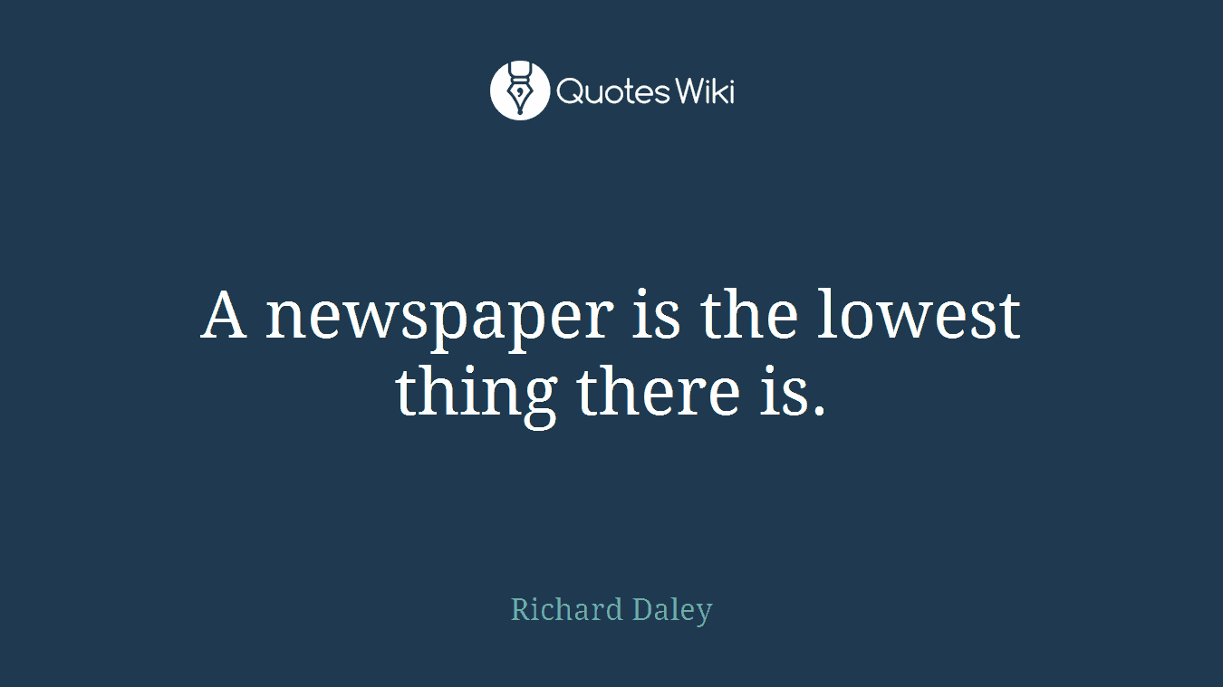 A newspaper is the lowest thing there is.