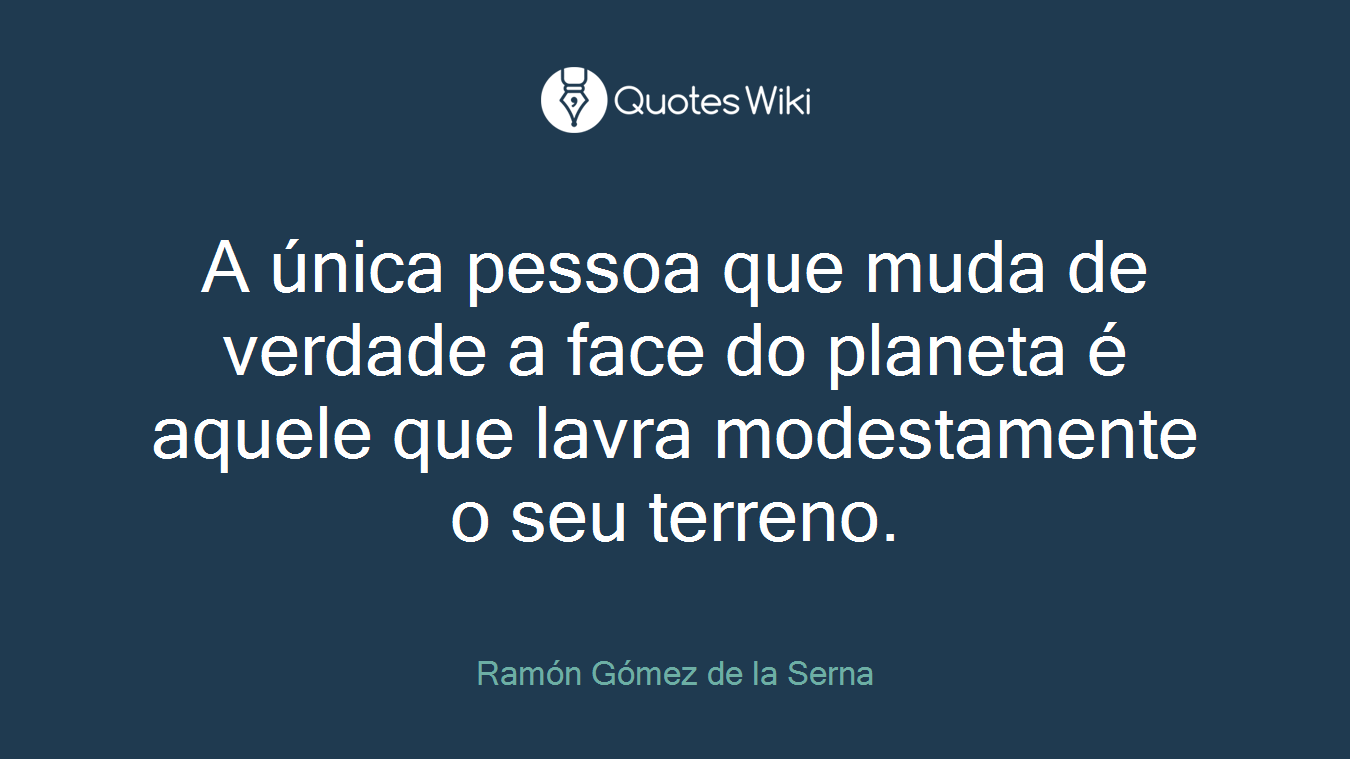 A única pessoa que muda de verdade a face do planeta é aquele que lavra modestamente o seu terreno.
