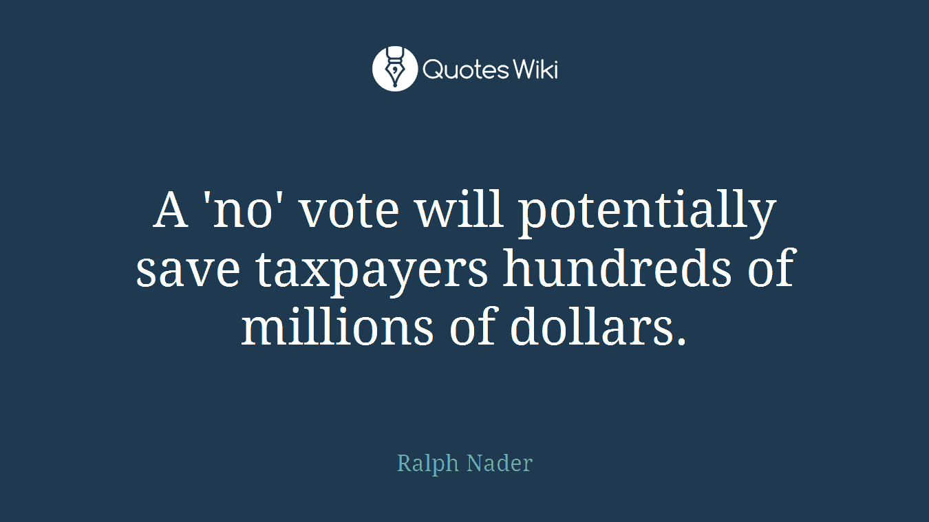 A 'no' vote will potentially save taxpayers hundreds of millions of dollars.