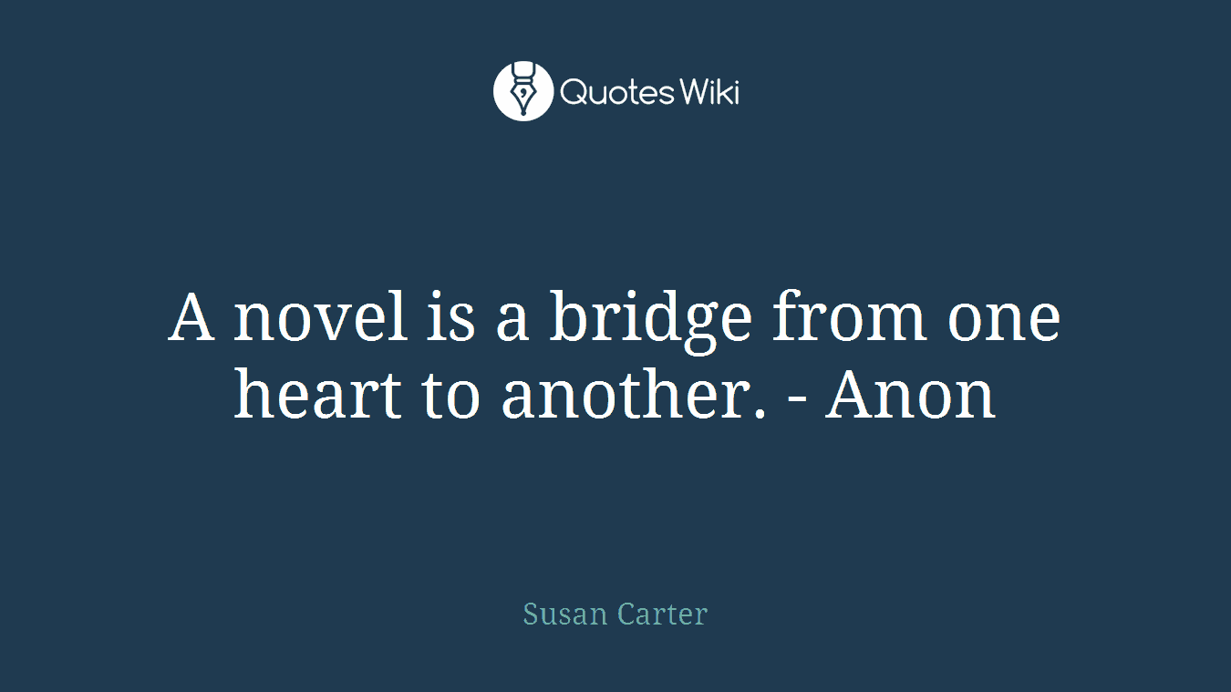 A novel is a bridge from one heart to another. - Anon