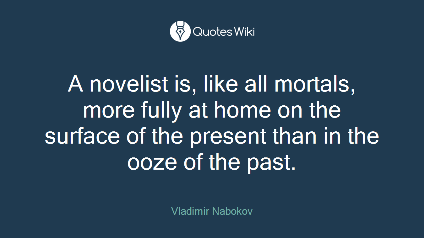A novelist is, like all mortals, more fully at home on the surface of the present than in the ooze of the past.