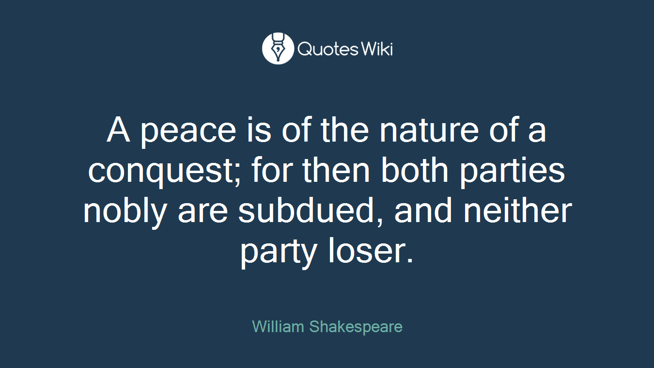 A peace is of the nature of a conquest; for then both parties nobly are subdued, and neither party loser.