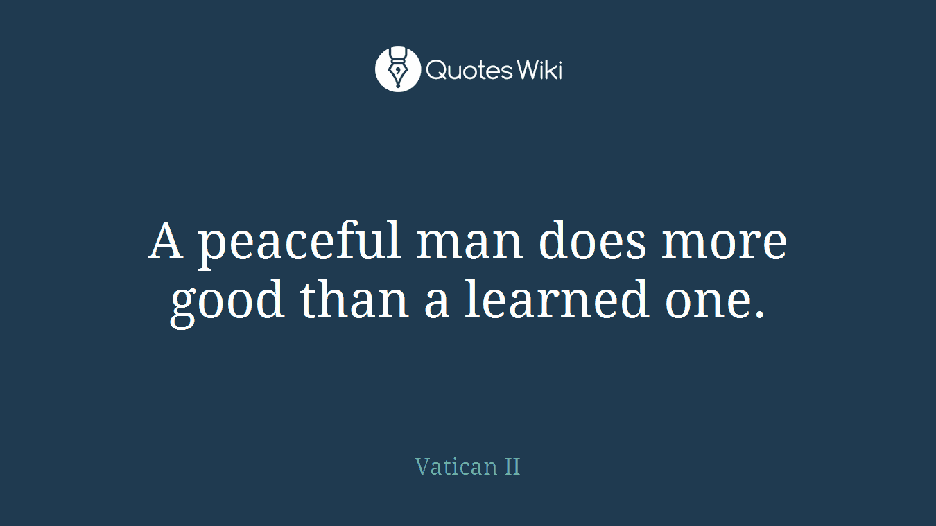A peaceful man does more good than a learned one.
