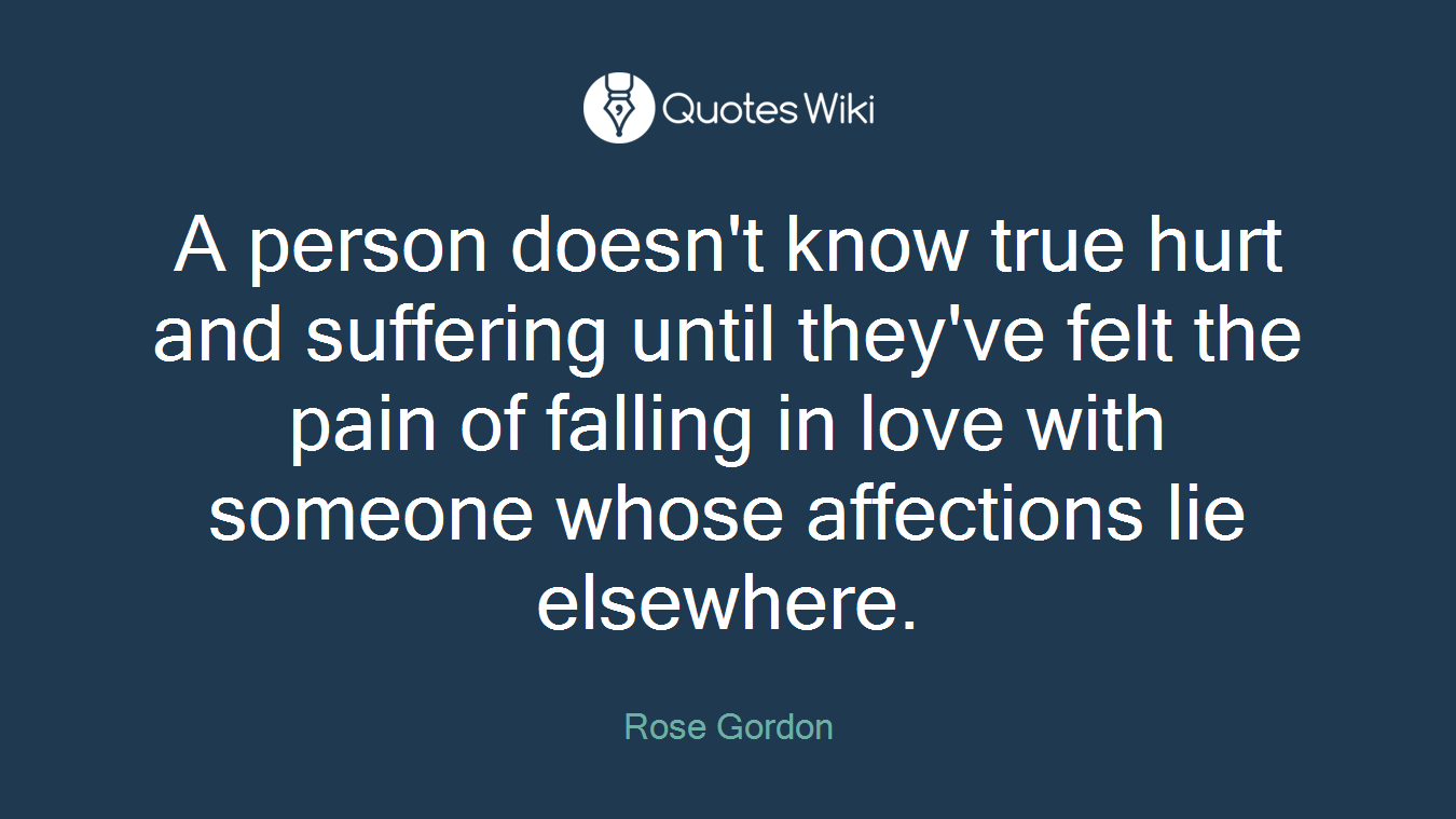 A person doesn't know true hurt and suffering until they've felt the pain of falling in love with someone whose affections lie elsewhere.