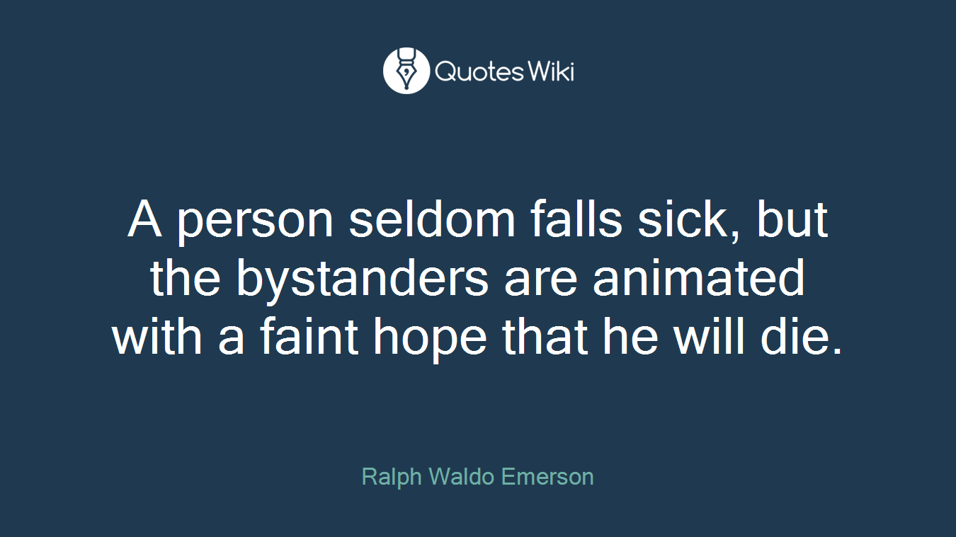 A person seldom falls sick, but the bystanders are animated with a faint hope that he will die.