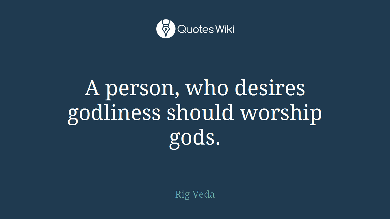 A person, who desires godliness should worship gods.