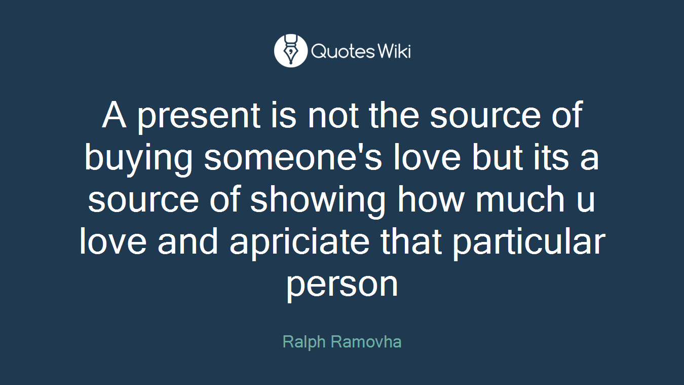 A present is not the source of buying someone's love but its a source of showing how much u love and apriciate that particular person