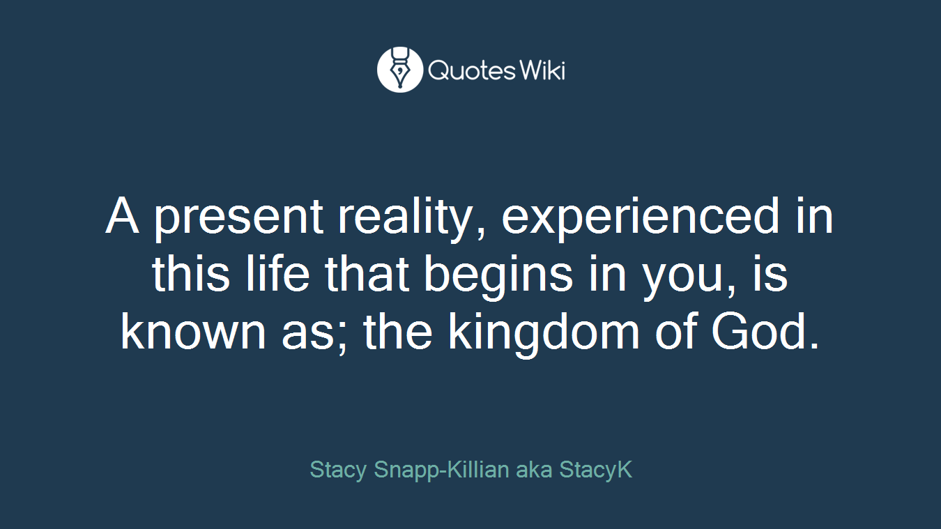 A present reality, experienced in this life that begins in you, is known as; the kingdom of God.