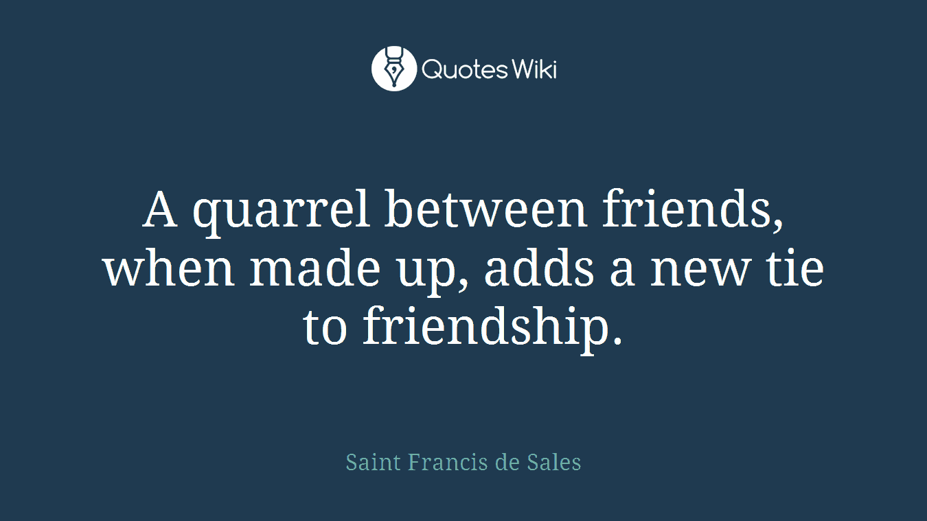 A quarrel between friends, when made up, adds a new tie to friendship.