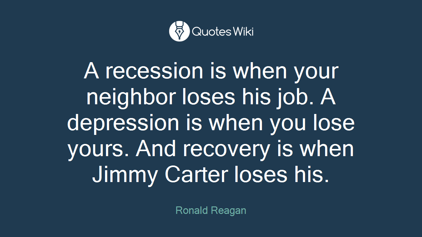 A recession is when your neighbor loses his job. A depression is when you lose yours. And recovery is when Jimmy Carter loses his.