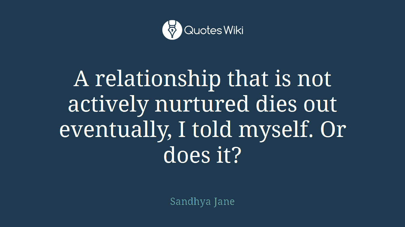 A relationship that is not actively nurtured dies out eventually, I told myself. Or does it?