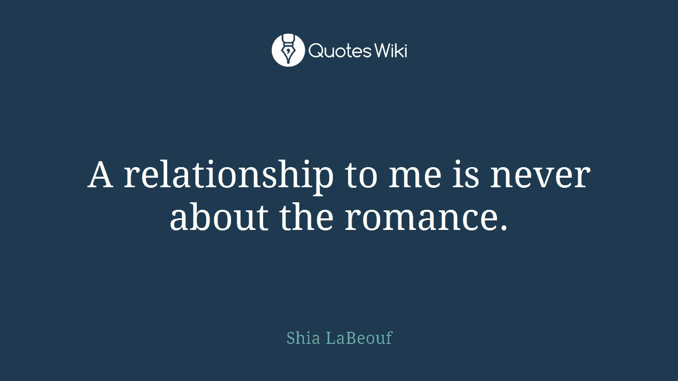 A relationship to me is never about the romance.