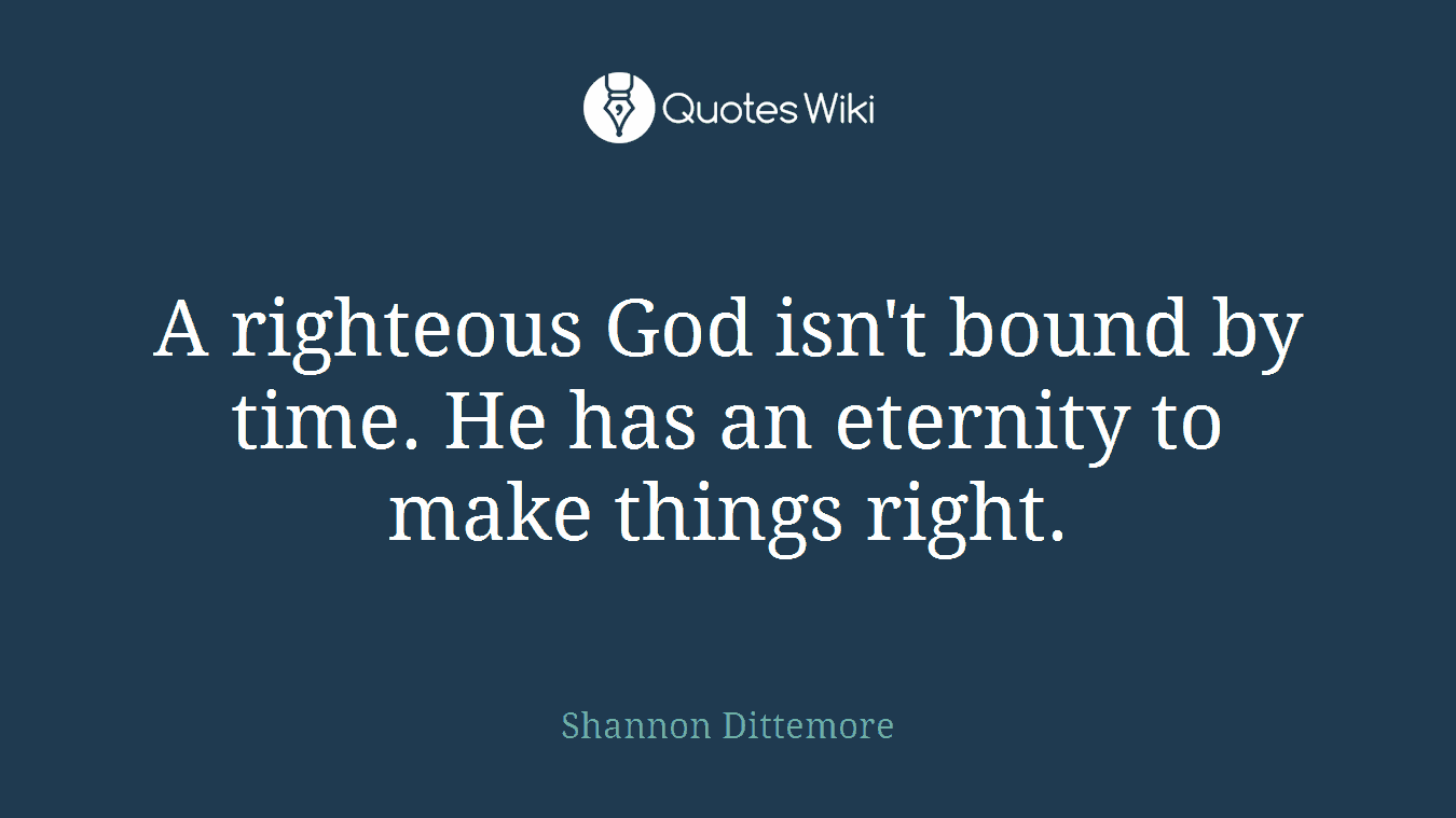 A righteous God isn't bound by time. He has an eternity to make things right.