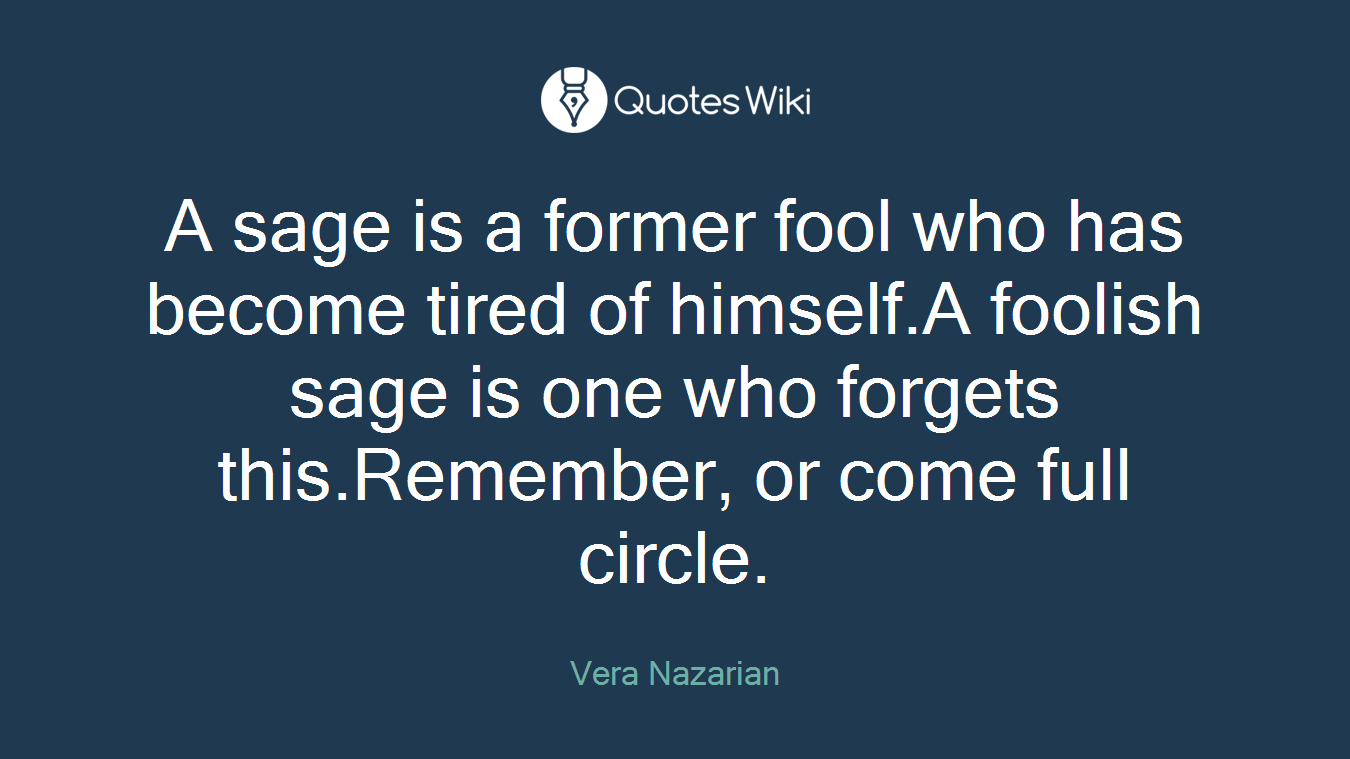A sage is a former fool who has become tired of himself.A foolish sage is one who forgets this.Remember, or come full circle.