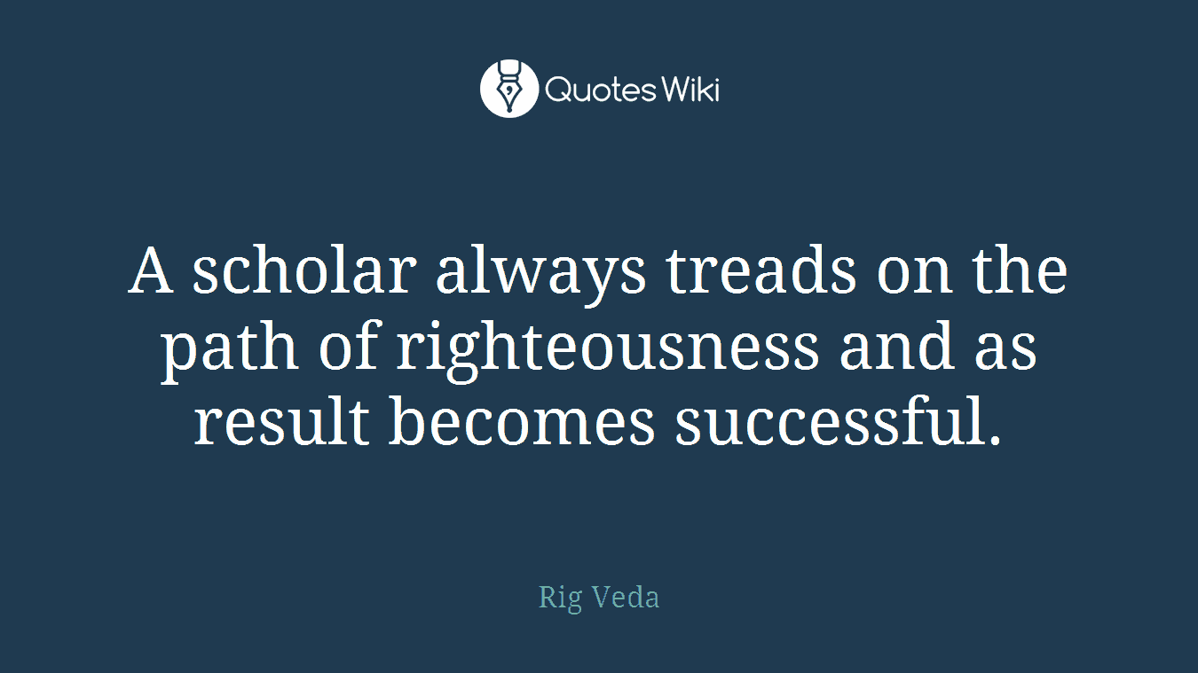 A scholar always treads on the path of righteousness and as result becomes successful.