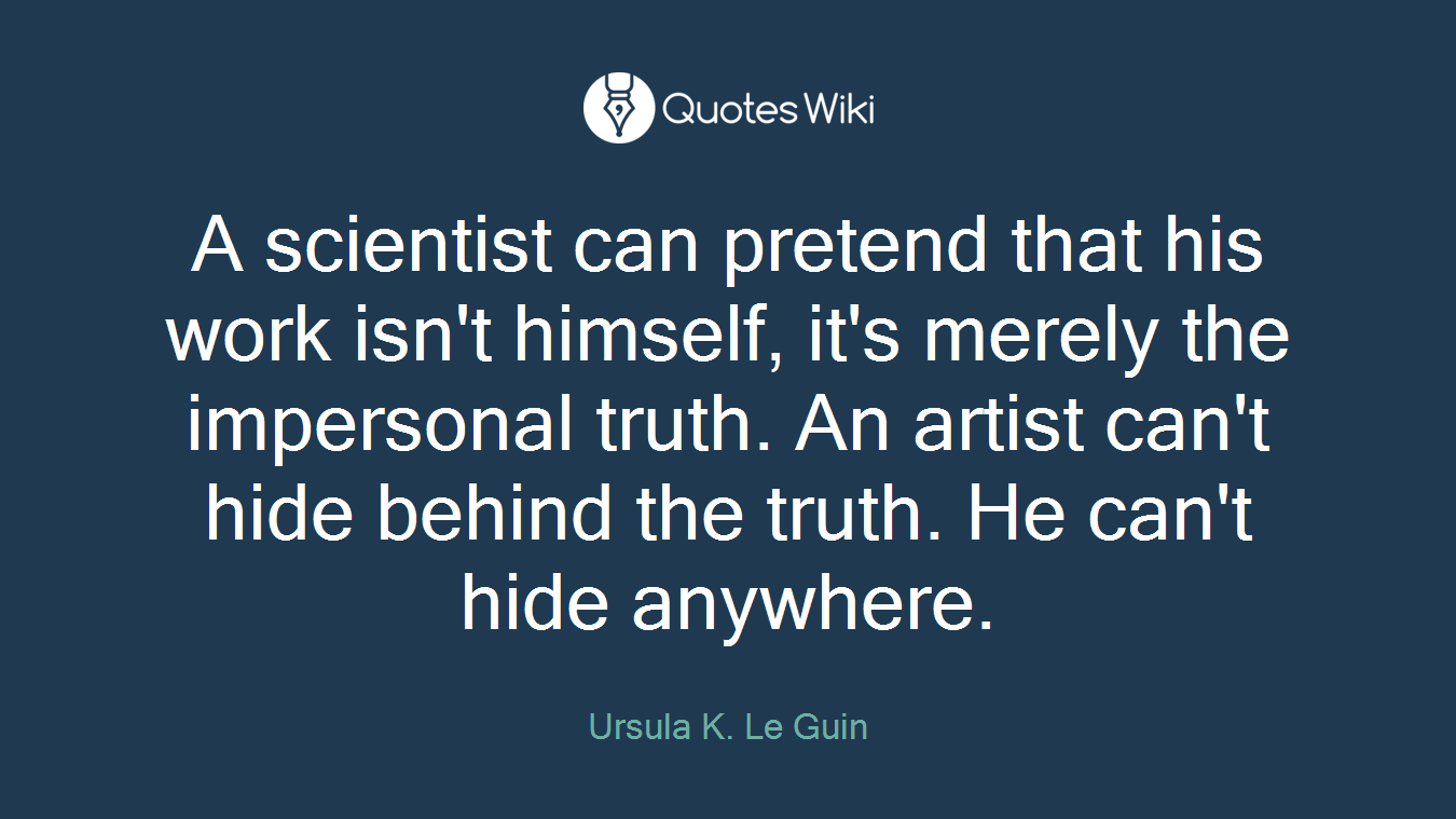 A scientist can pretend that his work isn't himself, it's merely the impersonal truth. An artist can't hide behind the truth. He can't hide anywhere.