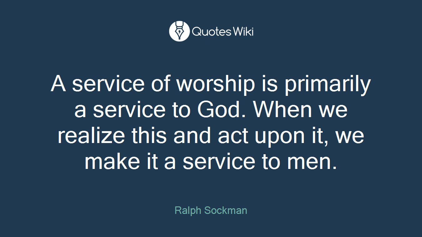 A service of worship is primarily a service to God. When we realize this and act upon it, we make it a service to men.