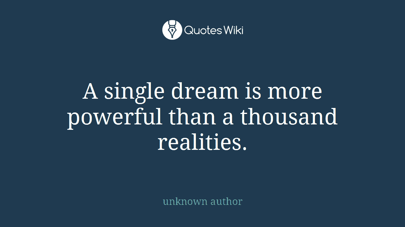 A single dream is more powerful than a thousand realities.