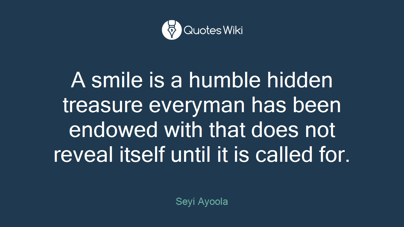 A smile is a humble hidden treasure everyman has been endowed with that does not reveal itself until it is called for.
