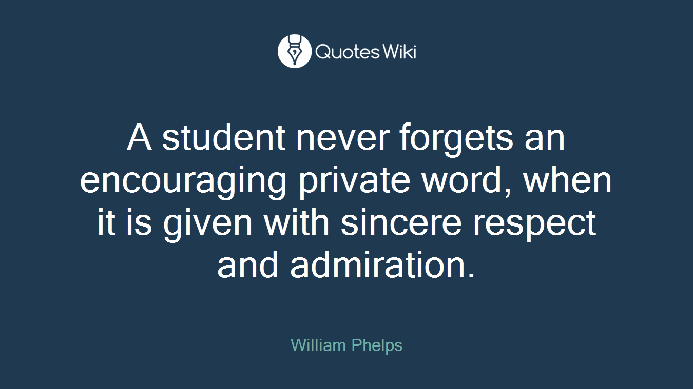 A student never forgets an encouraging private word, when it is given with sincere respect and admiration.