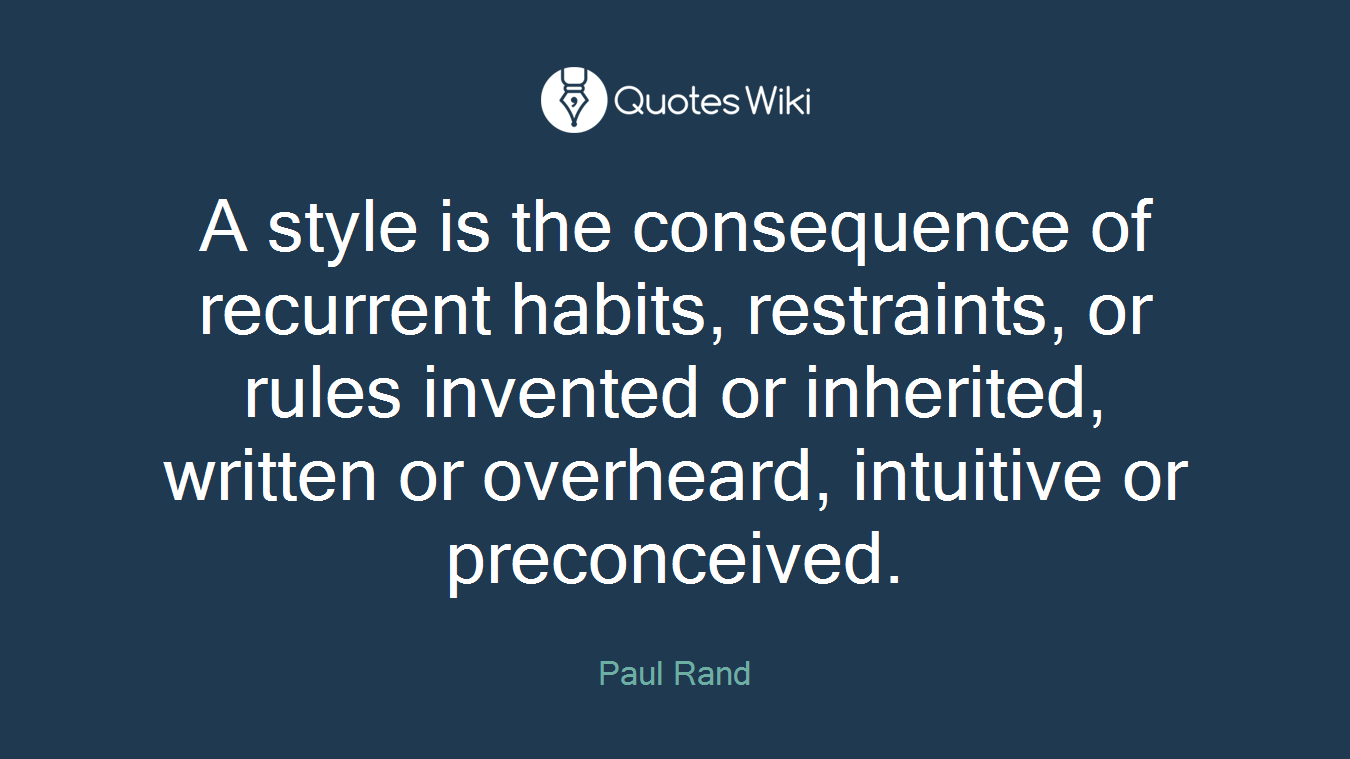 A style is the consequence of recurrent habits, restraints, or rules invented or inherited, written or overheard, intuitive or preconceived.