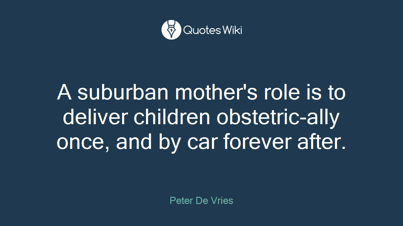 A suburban mother's role is to deliver children obstetric-ally once, and by car forever after.