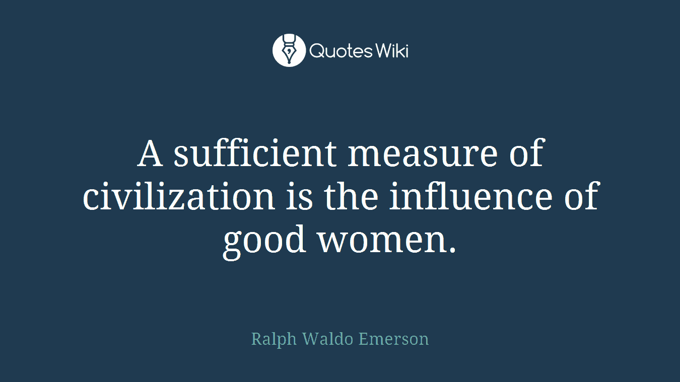 A sufficient measure of civilization is the influence of good women.