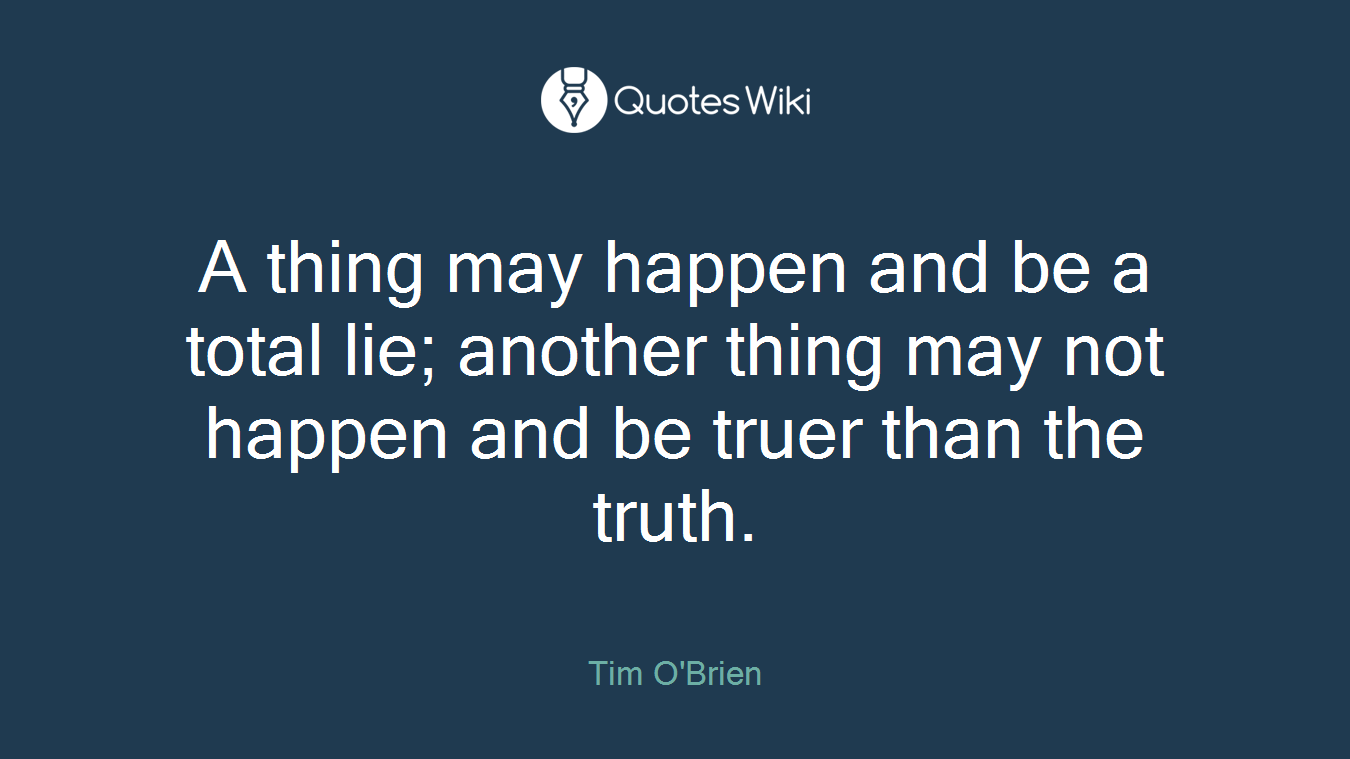A thing may happen and be a total lie; another thing may not happen and be truer than the truth.