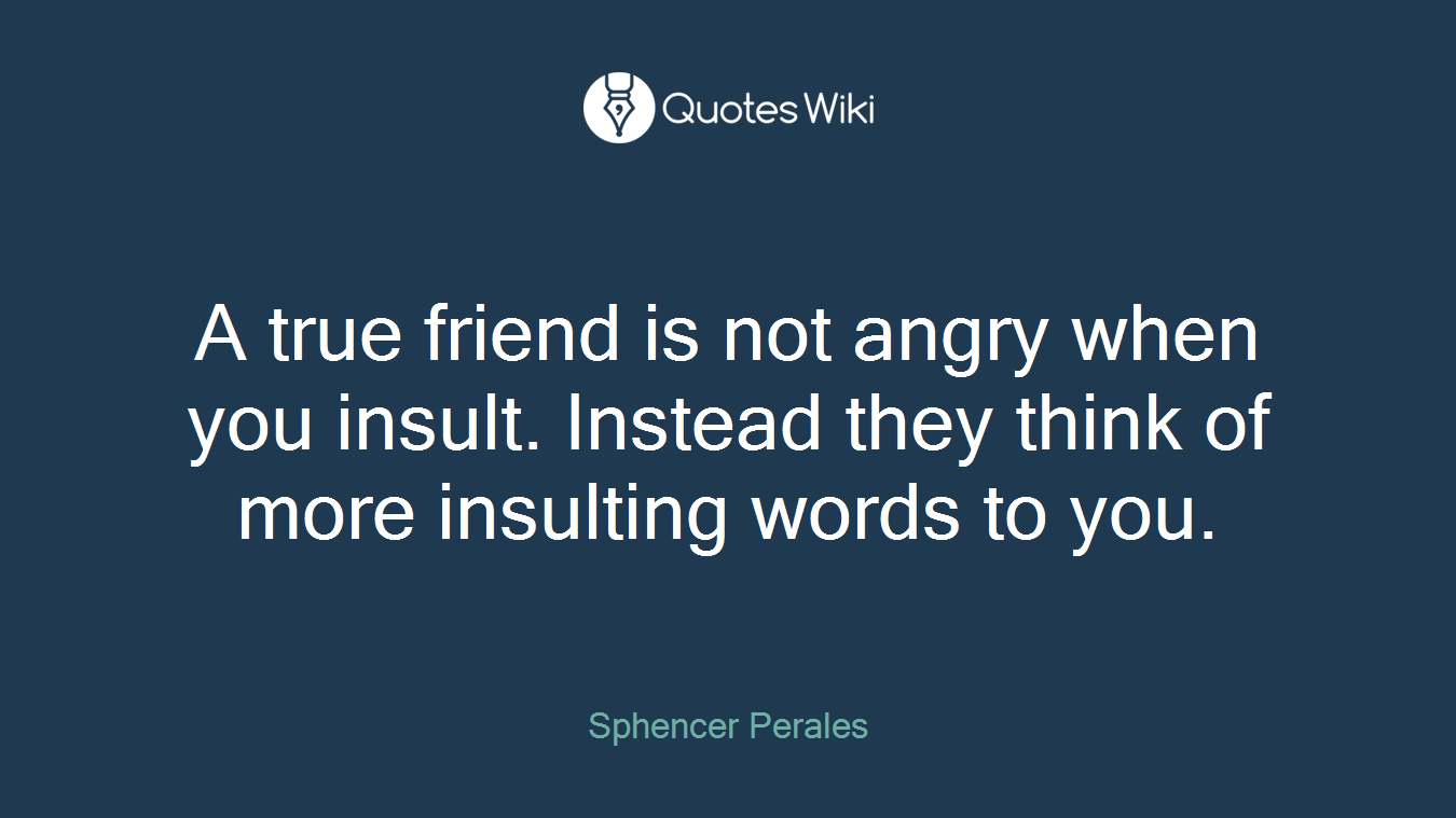 A true friend is not angry when you insult. Instead they think of more insulting words to you.