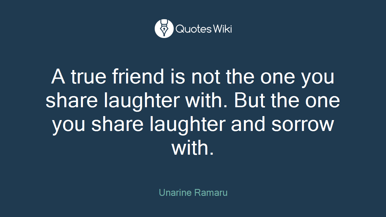 A true friend is not the one you share laughter with. But the one you share laughter and sorrow with.