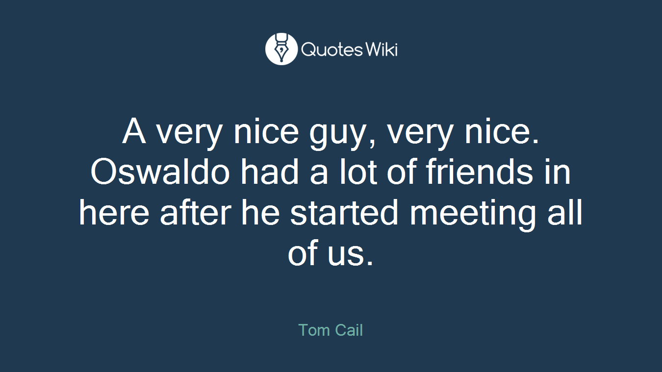 A very nice guy, very nice. Oswaldo had a lot of friends in here after he started meeting all of us.