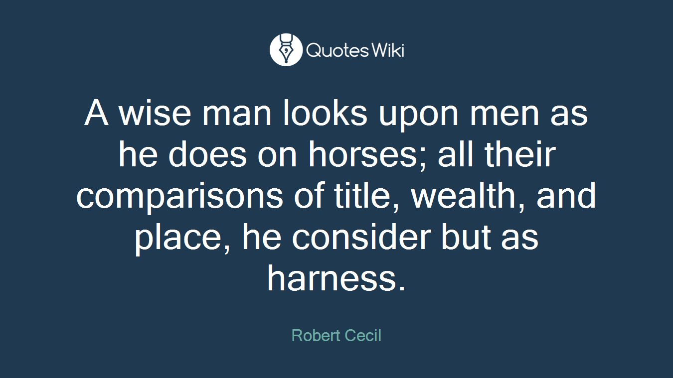 A wise man looks upon men as he does on horses; all their comparisons of title, wealth, and place, he consider but as harness.