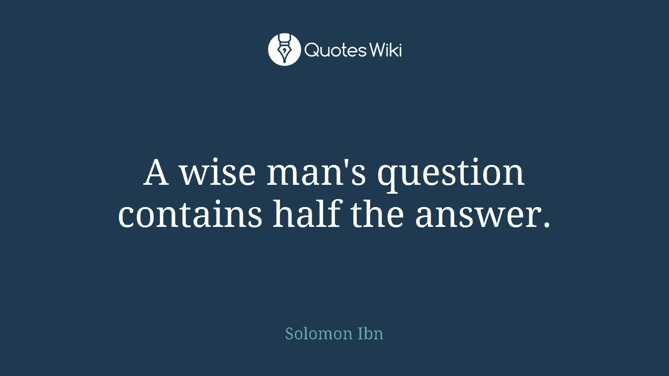 A wise man's question contains half the answer.