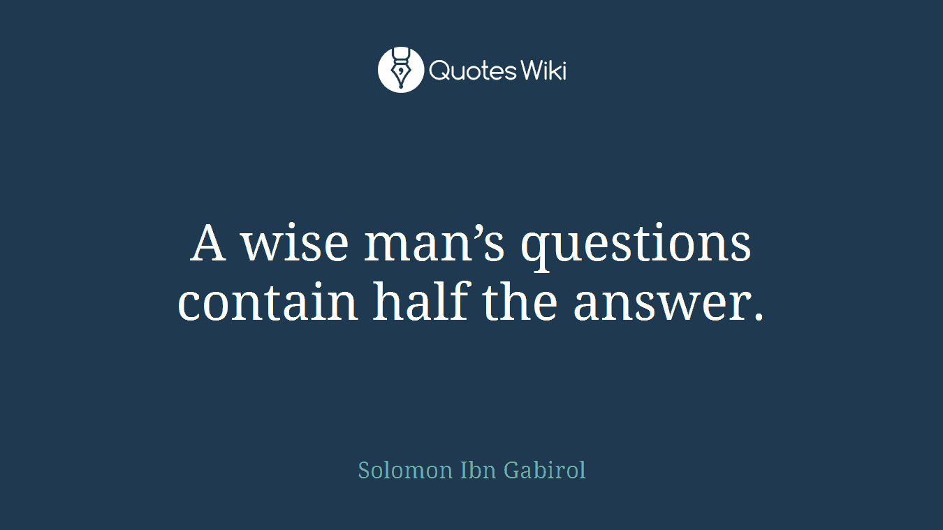 A wise man’s questions contain half the answer.