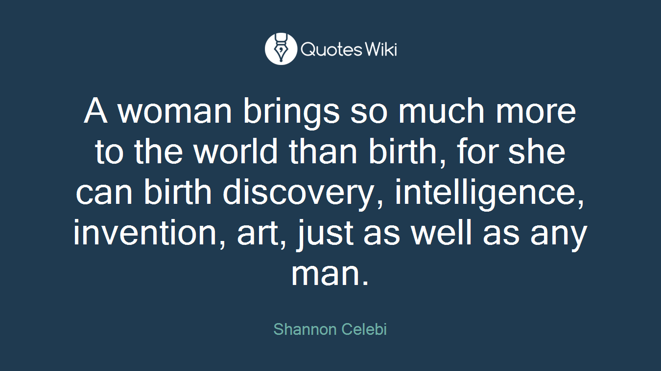 A woman brings so much more to the world than birth, for she can birth discovery, intelligence, invention, art, just as well as any man.