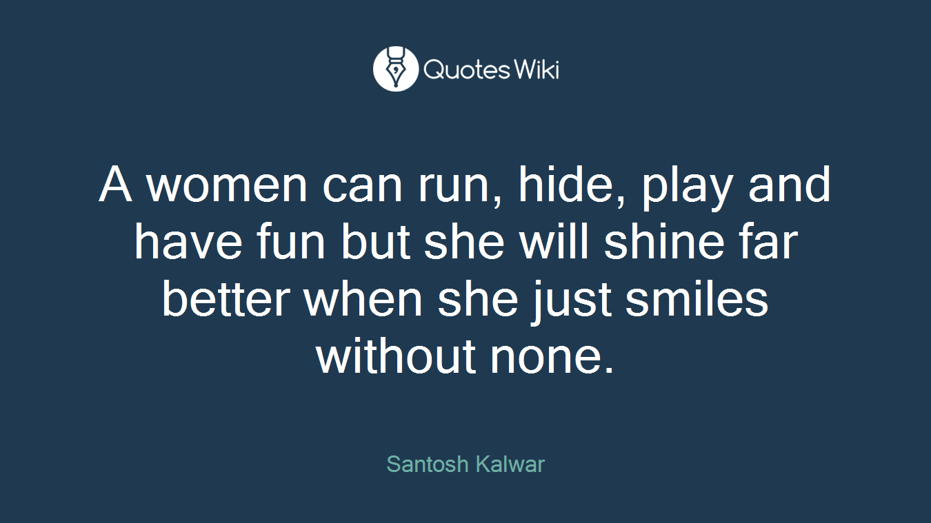 A women can run, hide, play and have fun but she will shine far better when she just smiles without none.